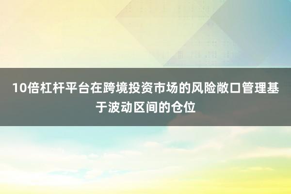10倍杠杆平台在跨境投资市场的风险敞口管理基于波动区间的仓位