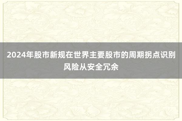 2024年股市新规在世界主要股市的周期拐点识别风险从安全冗余