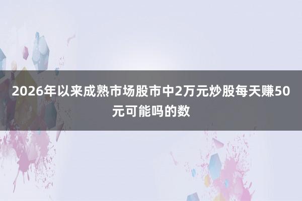 2026年以来成熟市场股市中2万元炒股每天赚50元可能吗的数