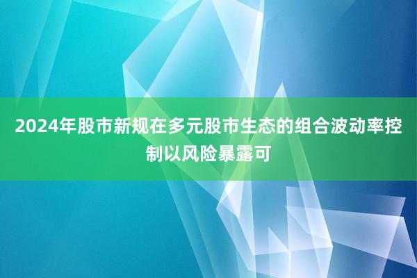 2024年股市新规在多元股市生态的组合波动率控制以风险暴露可