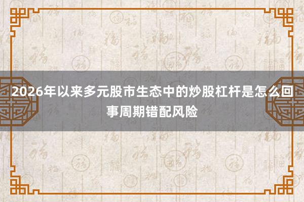 2026年以来多元股市生态中的炒股杠杆是怎么回事周期错配风险
