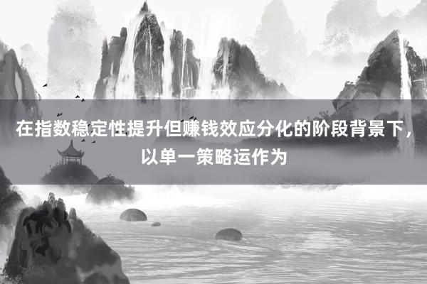 在指数稳定性提升但赚钱效应分化的阶段背景下，以单一策略运作为