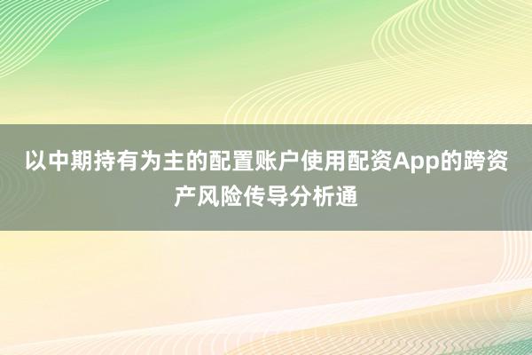 以中期持有为主的配置账户使用配资App的跨资产风险传导分析通