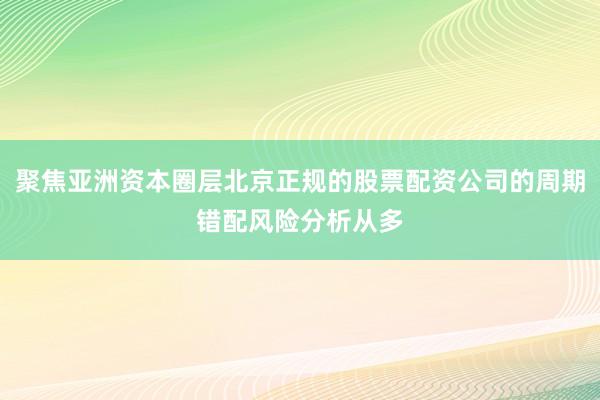 聚焦亚洲资本圈层北京正规的股票配资公司的周期错配风险分析从多