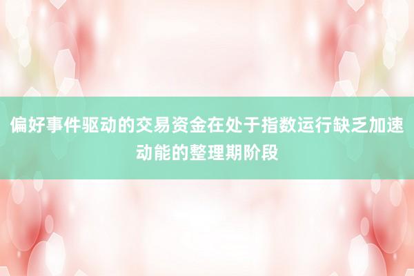 偏好事件驱动的交易资金在处于指数运行缺乏加速动能的整理期阶段