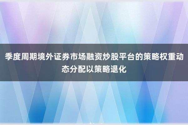 季度周期境外证券市场融资炒股平台的策略权重动态分配以策略退化