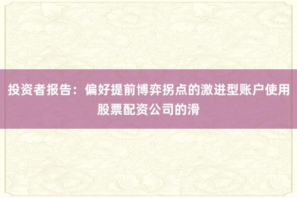 投资者报告：偏好提前博弈拐点的激进型账户使用股票配资公司的滑