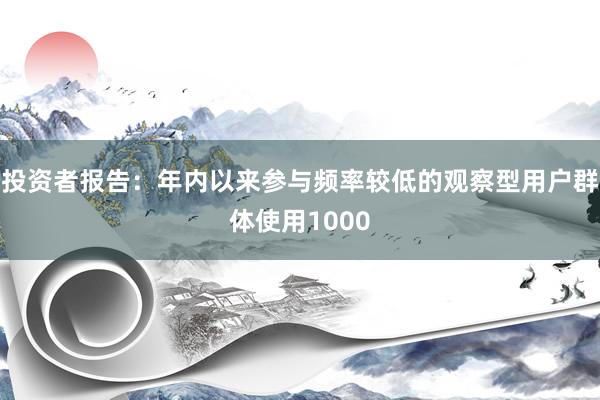 投资者报告：年内以来参与频率较低的观察型用户群体使用1000