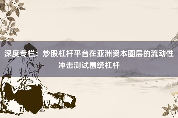 深度专栏：炒股杠杆平台在亚洲资本圈层的流动性冲击测试围绕杠杆