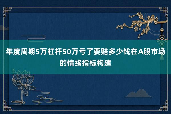 年度周期5万杠杆50万亏了要赔多少钱在A股市场的情绪指标构建