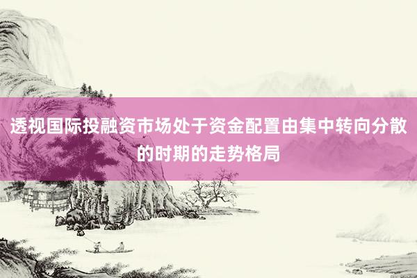 透视国际投融资市场处于资金配置由集中转向分散的时期的走势格局